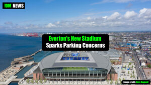 Everton’s New Stadium Sparks Parking Concerns